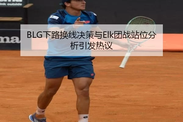 BLG下路换线决策与Elk团战站位分析引发热议
